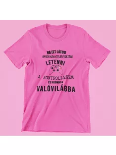   Ha ezt látod akkor kénytelen voltam letenni a kontrollerem és kijönni a valóvilágba női póló