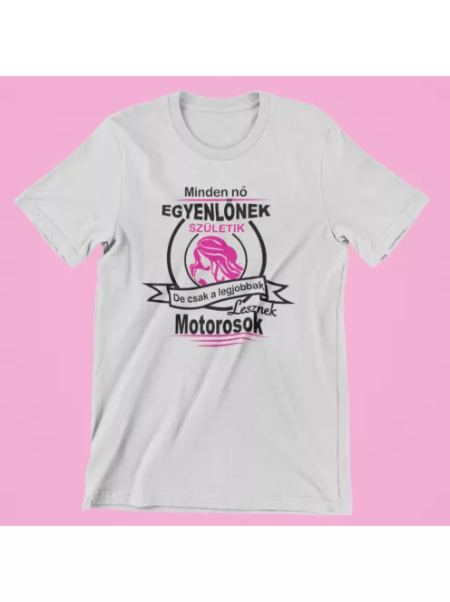 Minden nő egyenlőnek születik, de csak a legjobbak lesznek motorosok női póló